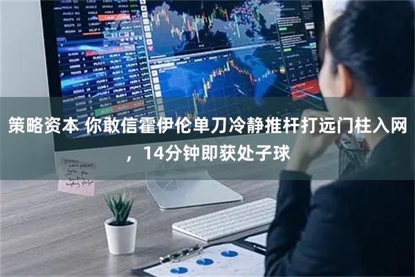 策略资本 你敢信霍伊伦单刀冷静推杆打远门柱入网，14分钟即获处子球