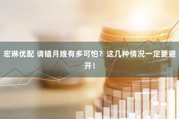 宏琳优配 请错月嫂有多可怕？这几种情况一定要避开！