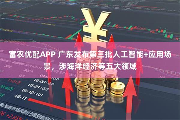 富农优配APP 广东发布第三批人工智能+应用场景，涉海洋经济等五大领域