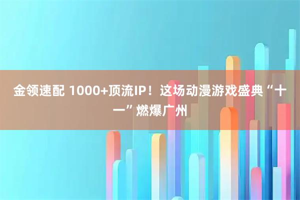 金领速配 1000+顶流IP！这场动漫游戏盛典“十一”燃爆广州