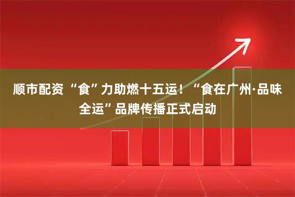 顺市配资 “食”力助燃十五运！“食在广州·品味全运”品牌传播正式启动