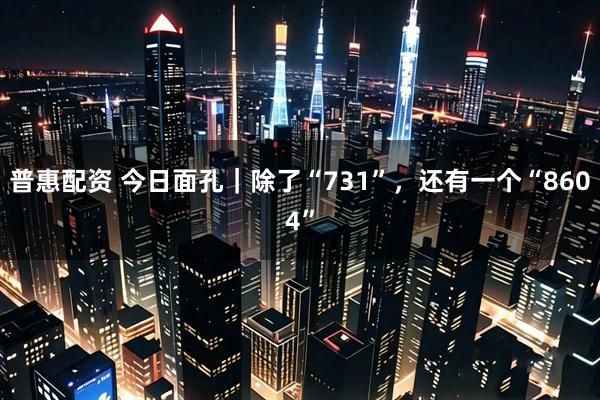 普惠配资 今日面孔｜除了“731”，还有一个“8604”