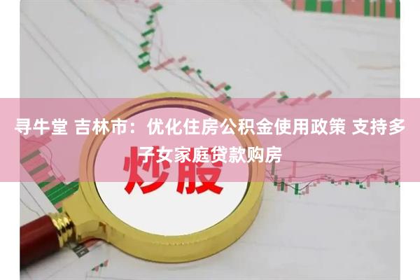 寻牛堂 吉林市：优化住房公积金使用政策 支持多子女家庭贷款购房
