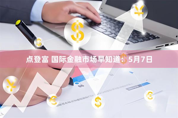 点登富 国际金融市场早知道：5月7日