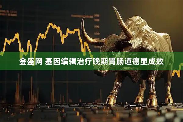 金盛网 基因编辑治疗晚期胃肠道癌显成效