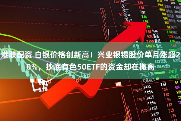 港联配资 白银价格创新高！兴业银锡股价单月涨超20%，抄底有色50ETF的资金却在撤离