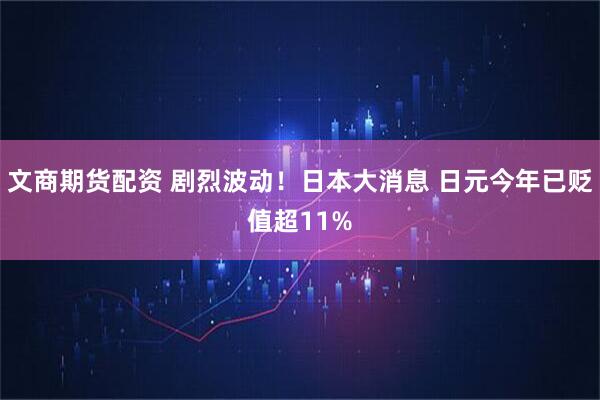 文商期货配资 剧烈波动！日本大消息 日元今年已贬值超11%