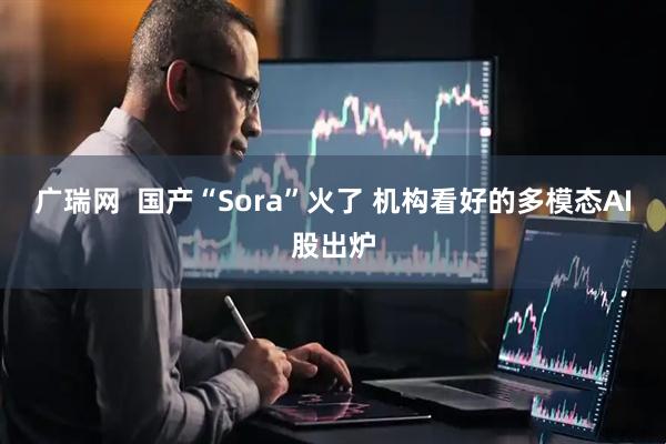 广瑞网  国产“Sora”火了 机构看好的多模态AI股出炉