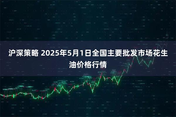 沪深策略 2025年5月1日全国主要批发市场花生油价格行情