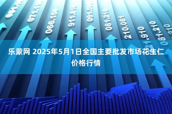 乐蒙网 2025年5月1日全国主要批发市场花生仁价格行情