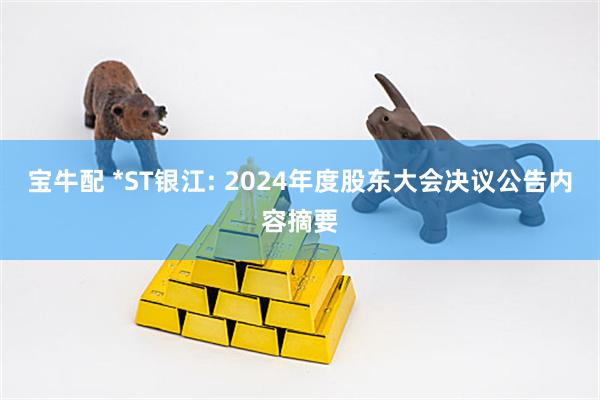 宝牛配 *ST银江: 2024年度股东大会决议公告内容摘要