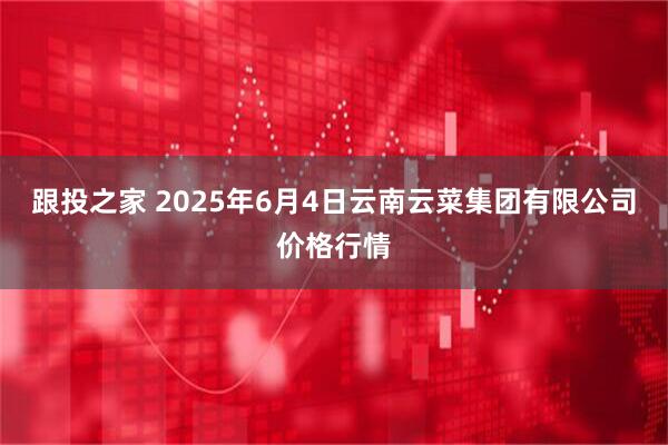 跟投之家 2025年6月4日云南云菜集团有限公司价格行情