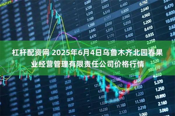 杠杆配资网 2025年6月4日乌鲁木齐北园春果业经营管理有限责任公司价格行情