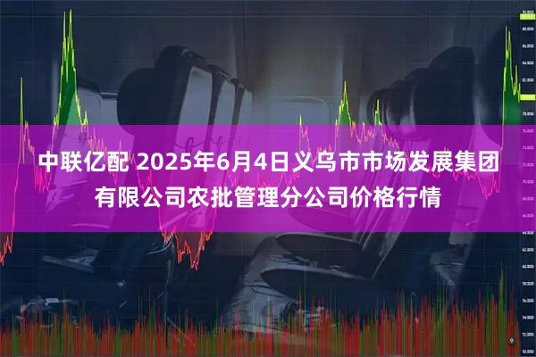 中联亿配 2025年6月4日义乌市市场发展集团有限公司农批管理分公司价格行情