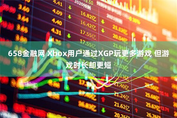658金融网 Xbox用户通过XGP玩更多游戏 但游戏时长却更短