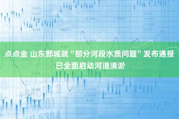 点点金 山东鄄城就“部分河段水质问题”发布通报 已全面启动河道清淤