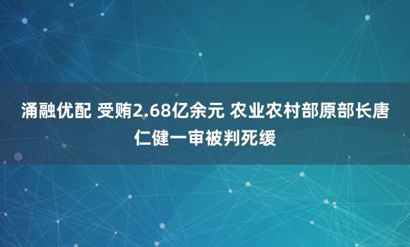 涌融优配 受贿2.68亿余元 农业农村部原部长唐仁健一审被判死缓