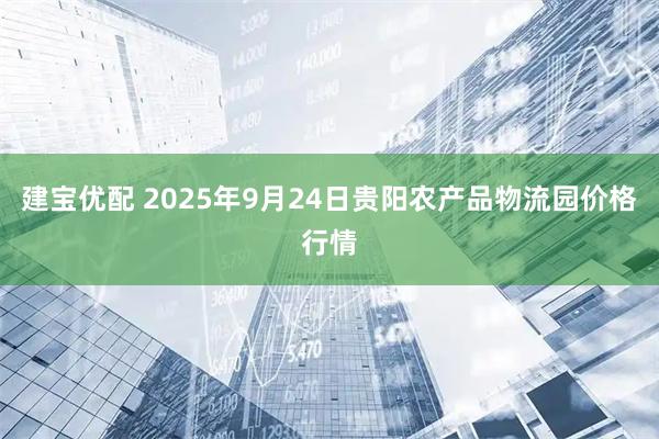 建宝优配 2025年9月24日贵阳农产品物流园价格行情