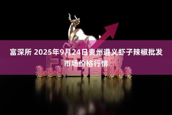 富深所 2025年9月24日贵州遵义虾子辣椒批发市场价格行情