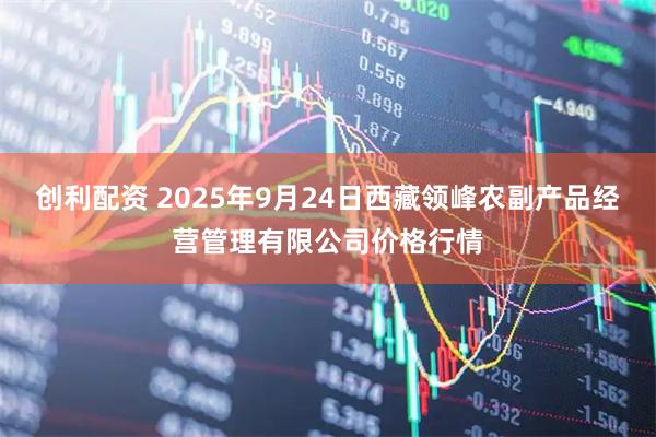 创利配资 2025年9月24日西藏领峰农副产品经营管理有限公司价格行情