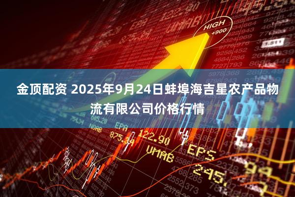 金顶配资 2025年9月24日蚌埠海吉星农产品物流有限公司价格行情