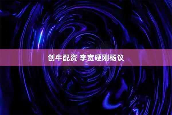 创牛配资 李宽硬刚杨议