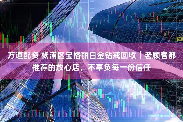 方道配资 杨浦区宝格丽白金钻戒回收｜老顾客都推荐的放心店，不辜负每一份信任