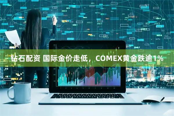 钻石配资 国际金价走低，COMEX黄金跌逾1%