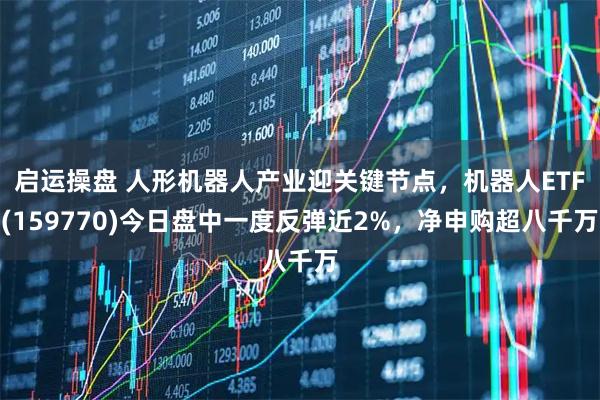 启运操盘 人形机器人产业迎关键节点，机器人ETF(159770)今日盘中一度反弹近2%，净申购超八千万