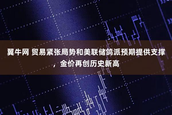 翼牛网 贸易紧张局势和美联储鸽派预期提供支撑，金价再创历史新高