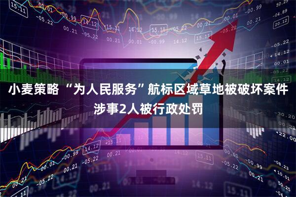 小麦策略 “为人民服务”航标区域草地被破坏案件涉事2人被行政处罚