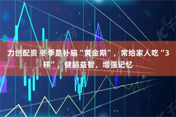 力创配资 冬季是补脑“黄金期”，常给家人吃“3样”，健脑益智，增强记忆