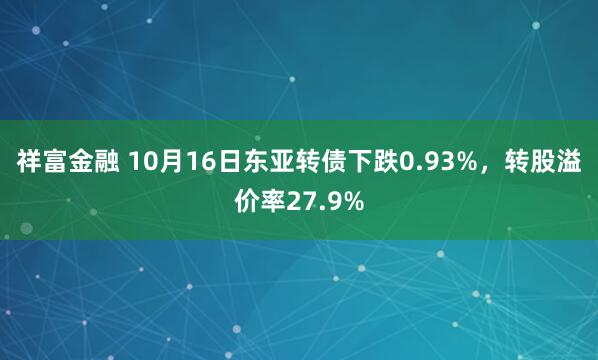 祥富金融 10月16日东亚转债下跌0.93%，转股溢价率27.9%
