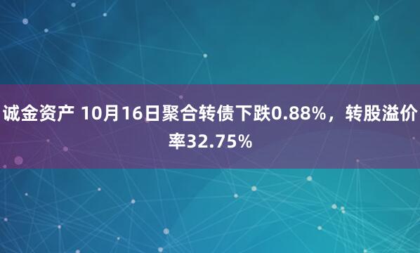 诚金资产 10月16日聚合转债下跌0.88%，转股溢价率32.75%