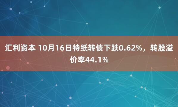 汇利资本 10月16日特纸转债下跌0.62%，转股溢价率44.1%