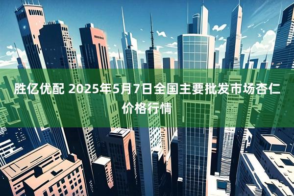 胜亿优配 2025年5月7日全国主要批发市场杏仁价格行情