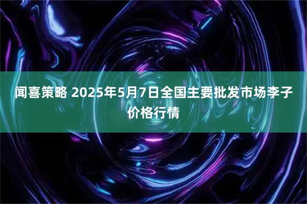 闻喜策略 2025年5月7日全国主要批发市场李子价格行情