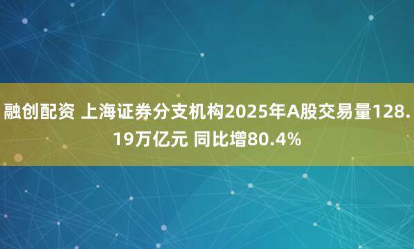 融创配资 上海证券分支机构2025年A股交易量128.19万亿元 同比增80.4%
