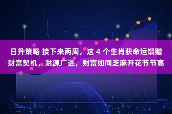 日升策略 接下来两周，这 4 个生肖获命运馈赠财富契机，财源广进，财富如同芝麻开花节节高