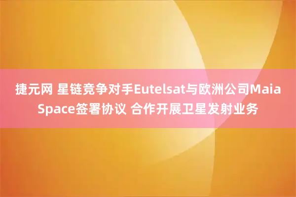 捷元网 星链竞争对手Eutelsat与欧洲公司MaiaSpace签署协议 合作开展卫星发射业务