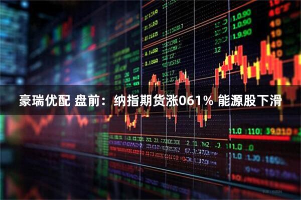豪瑞优配 盘前：纳指期货涨061% 能源股下滑