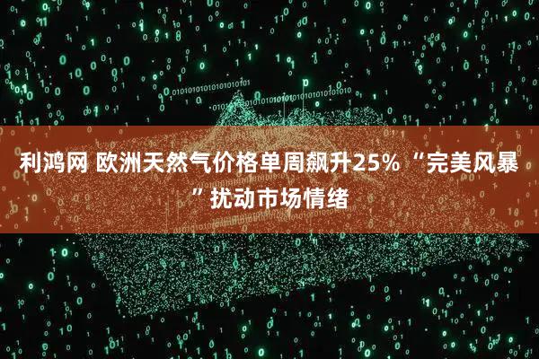 利鸿网 欧洲天然气价格单周飙升25% “完美风暴”扰动市场情绪