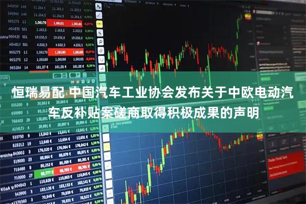 恒瑞易配 中国汽车工业协会发布关于中欧电动汽车反补贴案磋商取得积极成果的声明