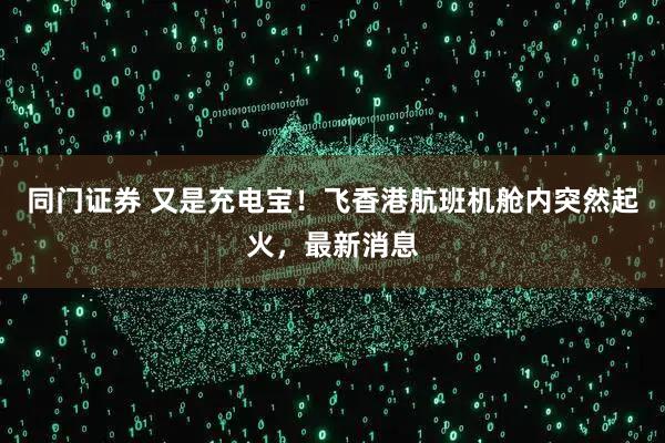 同门证券 又是充电宝！飞香港航班机舱内突然起火，最新消息