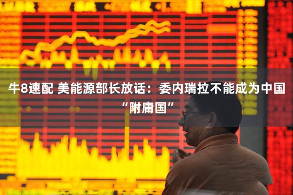 牛8速配 美能源部长放话：委内瑞拉不能成为中国“附庸国”