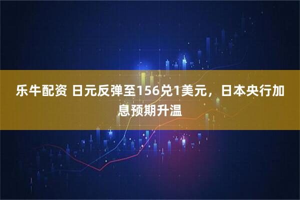 乐牛配资 日元反弹至156兑1美元，日本央行加息预期升温