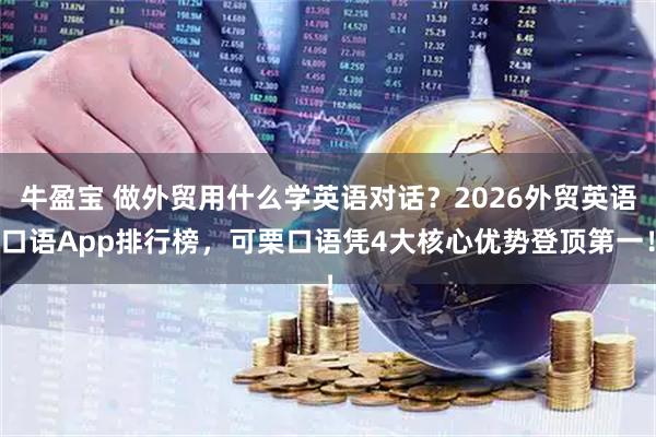 牛盈宝 做外贸用什么学英语对话？2026外贸英语口语App排行榜，可栗口语凭4大核心优势登顶第一！