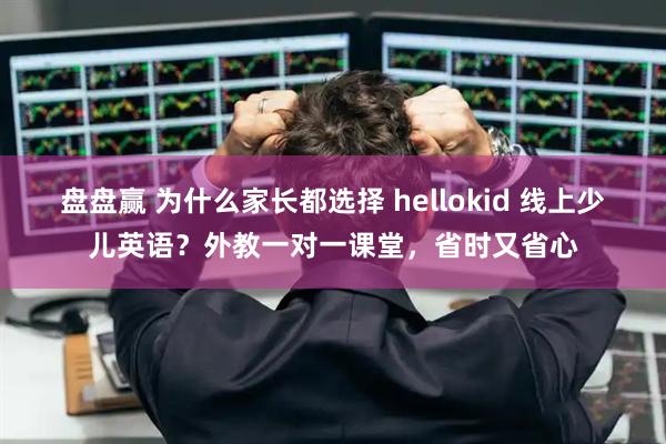 盘盘赢 为什么家长都选择 hellokid 线上少儿英语？外教一对一课堂，省时又省心