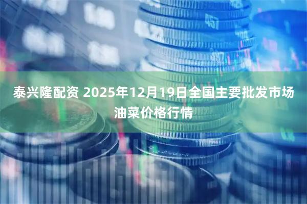 泰兴隆配资 2025年12月19日全国主要批发市场油菜价格行情