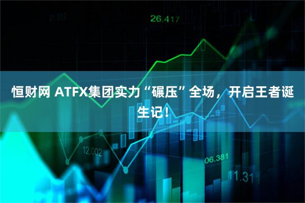 恒财网 ATFX集团实力“碾压”全场，开启王者诞生记！